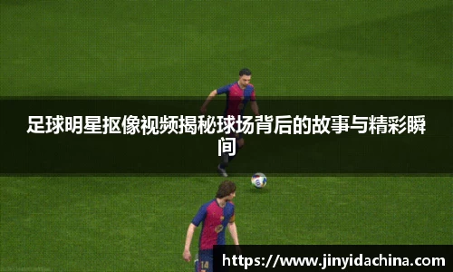 足球明星抠像视频揭秘球场背后的故事与精彩瞬间